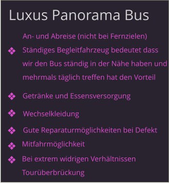 Luxus Panorama Bus Mitfahrmöglichkeit An- und Abreise (nicht bei Fernzielen) Ständiges Begleitfahrzeug bedeutet dass wir den Bus ständig in der Nähe haben undmehrmals täglich treffen hat den Vorteil Bei extrem widrigen VerhältnissenTourüberbrückung Getränke und Essensversorgung Wechselkleidung Gute Reparaturmöglichkeiten bei Defekt