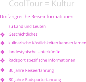 CoolTour = Kultur Umfangreiche Reiseinformationen kulinarische Köstlichkeiten kennen lernen zu Land und Leuten Geschichtliches landestypische Unterkünfte Radsport spezifische Informationen 30 Jahre Reiseerfahrung 30 Jahre Radsporterfahrung