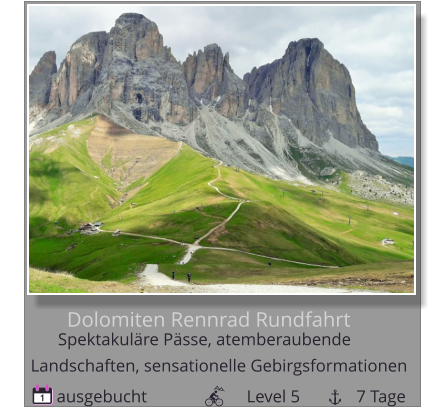 Dolomiten Rennrad Rundfahrt  ausgebucht                       Level 5             7 Tage 1 Spektakuläre Pässe, atemberaubende        Landschaften, sensationelle Gebirgsformationen