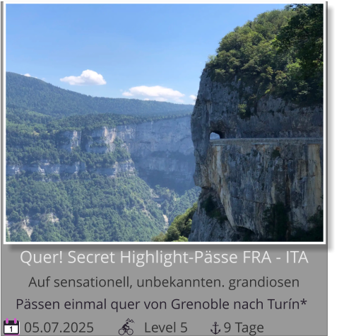 Pässen einmal quer von Grenoble nach Turín*    05.07.2025              Level 5          9 Tage 1 Quer! Secret Highlight-Pässe FRA - ITAAuf sensationell, unbekannten. grandiosen