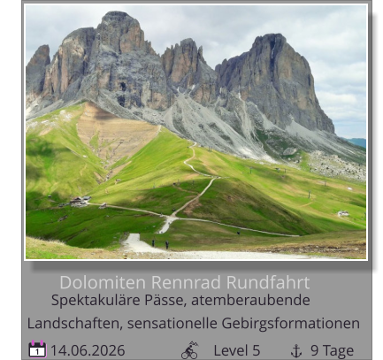 Dolomiten Rennrad Rundfahrt  14.06.2026                       Level 5             9 Tage 1 Spektakuläre Pässe, atemberaubende        Landschaften, sensationelle Gebirgsformationen