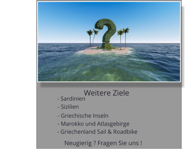 Weitere Ziele Neugierig ? Fragen Sie uns !    - Sardinien - Sizilien  - Griechische Inseln - Marokko und Atlasgebirge                                        - Griechenland Sail & Roadbike